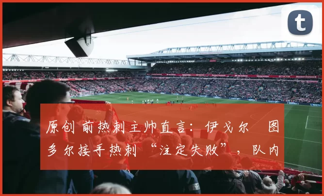 原创 前热刺主帅直言：伊戈尔・图多尔接手热刺 “注定失败”，队内氛围 “ toxic 至极”