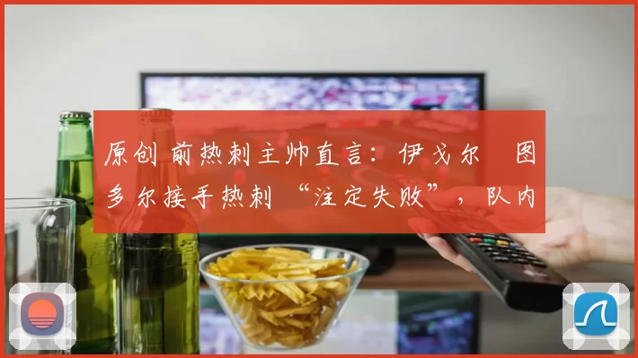 原创 前热刺主帅直言:伊戈尔・图多尔接手热刺 “注定失败”,队内氛围 “ toxic 至极”