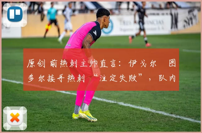 原创 前热刺主帅直言：伊戈尔・图多尔接手热刺 “注定失败”，队内氛围 “ toxic 至极”