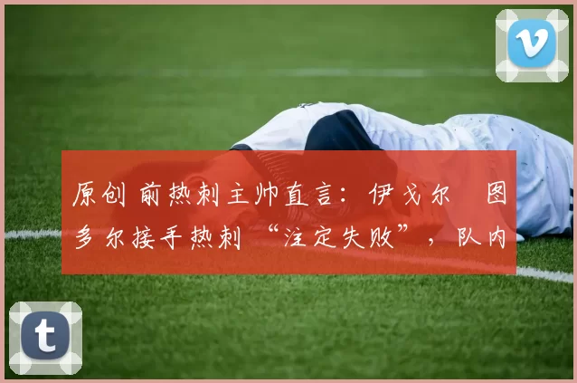 原创 前热刺主帅直言：伊戈尔・图多尔接手热刺 “注定失败”，队内氛围 “ toxic 至极”