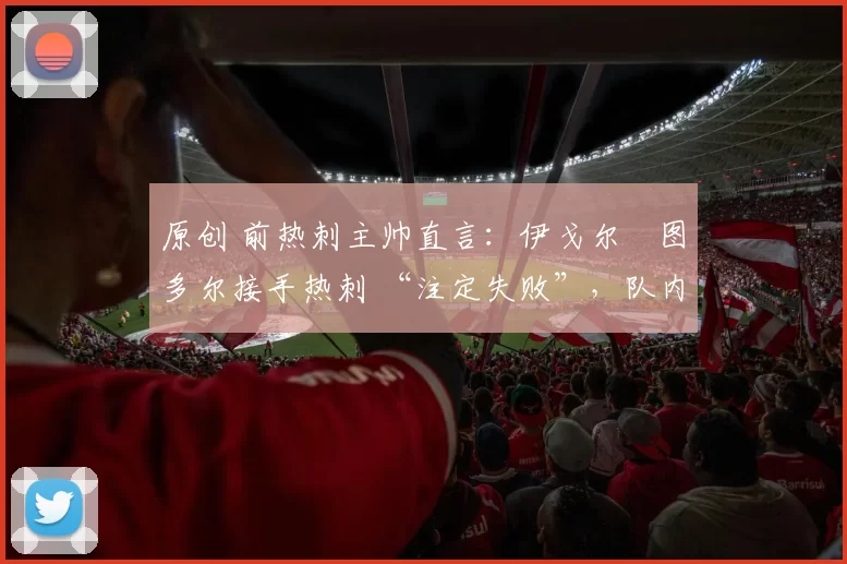 原创 前热刺主帅直言:伊戈尔・图多尔接手热刺 “注定失败”,队内氛围 “ toxic 至极”
