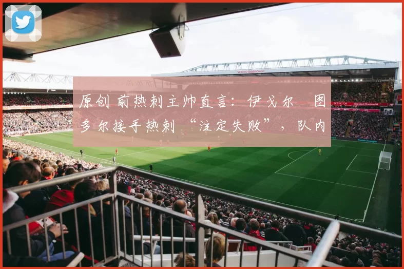 原创 前热刺主帅直言:伊戈尔・图多尔接手热刺 “注定失败”,队内氛围 “ toxic 至极”