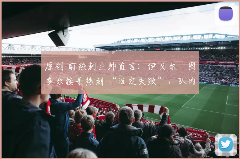 原创 前热刺主帅直言：伊戈尔・图多尔接手热刺 “注定失败”，队内氛围 “ toxic 至极”