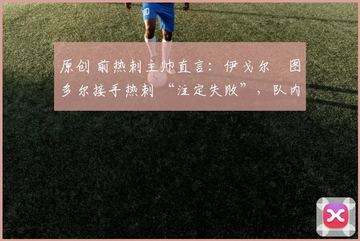 原创 前热刺主帅直言:伊戈尔・图多尔接手热刺 “注定失败”,队内氛围 “ toxic 至极”