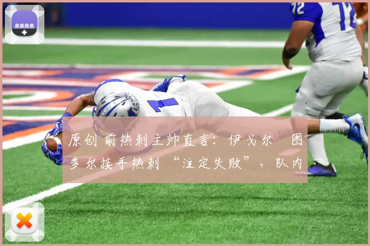原创 前热刺主帅直言:伊戈尔・图多尔接手热刺 “注定失败”,队内氛围 “ toxic 至极”