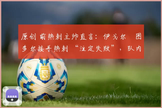 原创 前热刺主帅直言：伊戈尔・图多尔接手热刺 “注定失败”，队内氛围 “ toxic 至极”