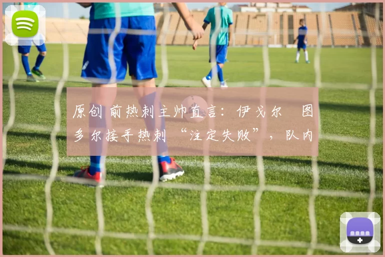 原创 前热刺主帅直言：伊戈尔・图多尔接手热刺 “注定失败”，队内氛围 “ toxic 至极”