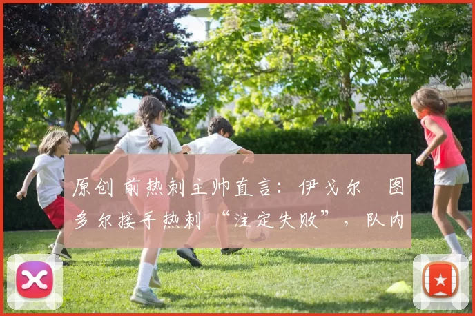 原创 前热刺主帅直言：伊戈尔・图多尔接手热刺 “注定失败”，队内氛围 “ toxic 至极”