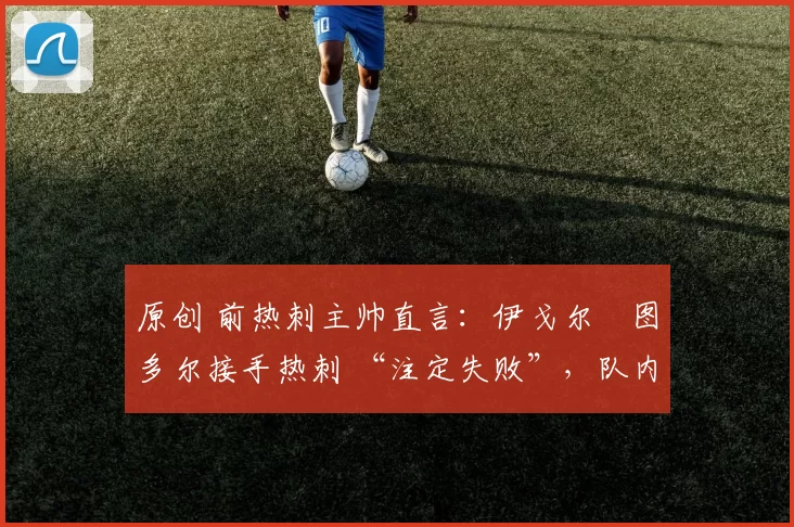 原创 前热刺主帅直言：伊戈尔・图多尔接手热刺 “注定失败”，队内氛围 “ toxic 至极”