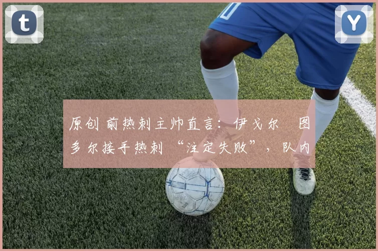 原创 前热刺主帅直言:伊戈尔・图多尔接手热刺 “注定失败”,队内氛围 “ toxic 至极”