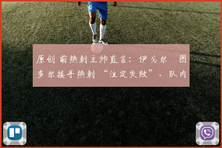 原创 前热刺主帅直言：伊戈尔・图多尔接手热刺 “注定失败”，队内氛围 “ toxic 至极”