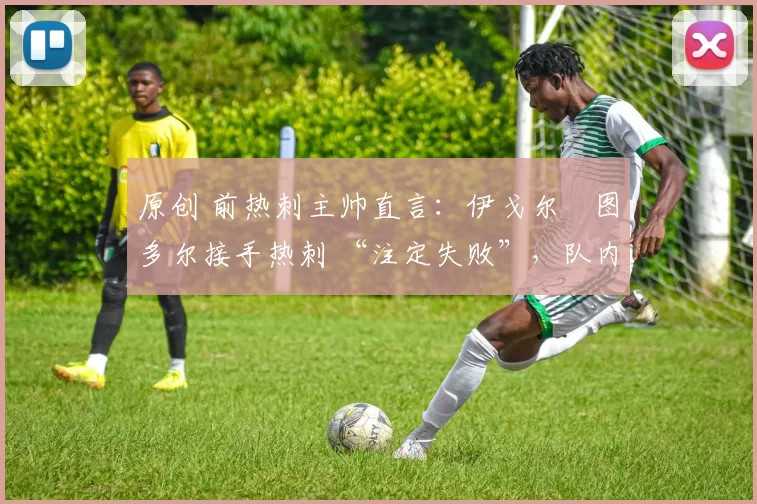 原创 前热刺主帅直言:伊戈尔・图多尔接手热刺 “注定失败”,队内氛围 “ toxic 至极”