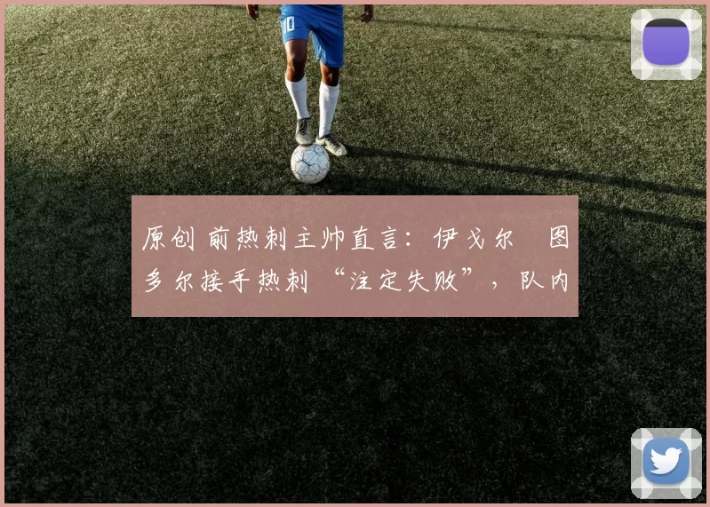 原创 前热刺主帅直言：伊戈尔・图多尔接手热刺 “注定失败”，队内氛围 “ toxic 至极”