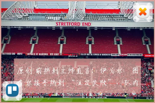 原创 前热刺主帅直言：伊戈尔・图多尔接手热刺 “注定失败”，队内氛围 “ toxic 至极”