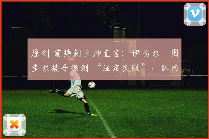 原创 前热刺主帅直言:伊戈尔・图多尔接手热刺 “注定失败”,队内氛围 “ toxic 至极”