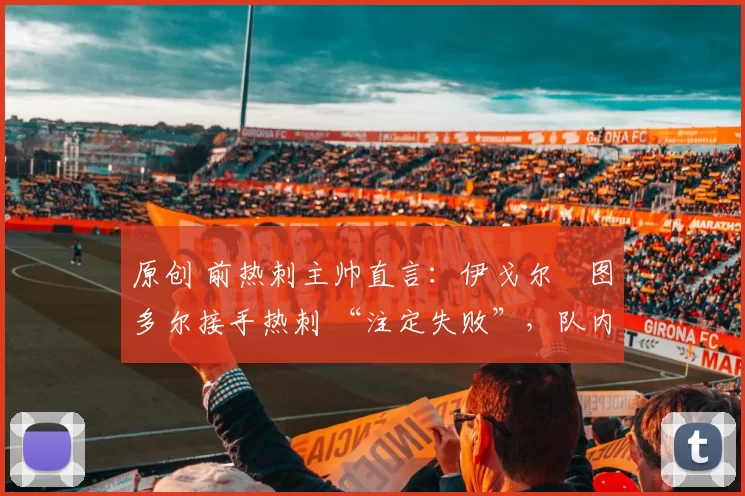 原创 前热刺主帅直言:伊戈尔・图多尔接手热刺 “注定失败”,队内氛围 “ toxic 至极”