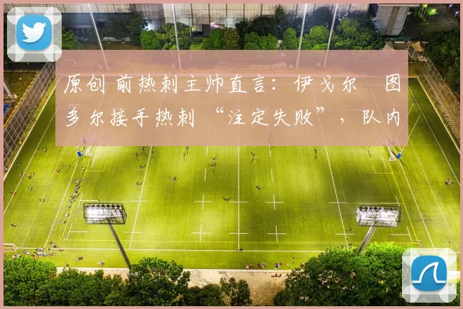 原创 前热刺主帅直言：伊戈尔・图多尔接手热刺 “注定失败”，队内氛围 “ toxic 至极”