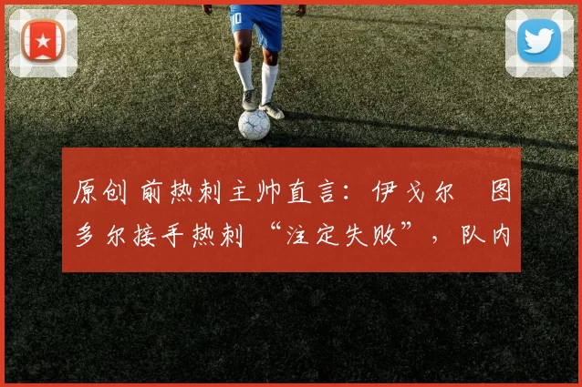 原创 前热刺主帅直言：伊戈尔・图多尔接手热刺 “注定失败”，队内氛围 “ toxic 至极”