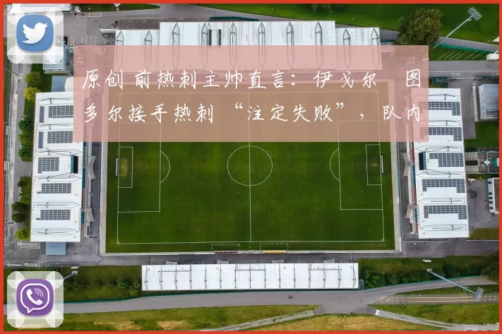 原创 前热刺主帅直言：伊戈尔・图多尔接手热刺 “注定失败”，队内氛围 “ toxic 至极”