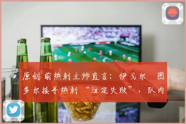 原创 前热刺主帅直言：伊戈尔・图多尔接手热刺 “注定失败”，队内氛围 “ toxic 至极”