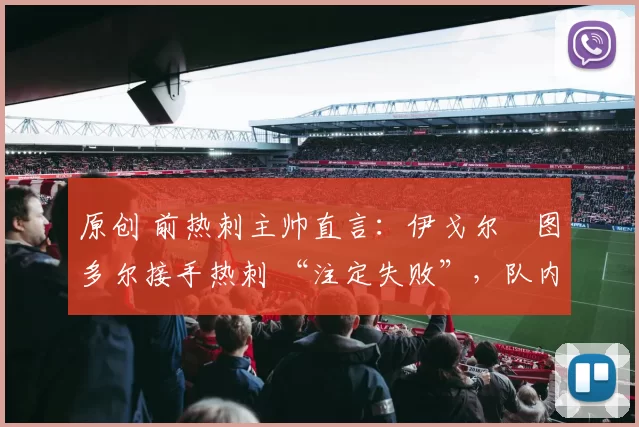 原创 前热刺主帅直言:伊戈尔・图多尔接手热刺 “注定失败”,队内氛围 “ toxic 至极”