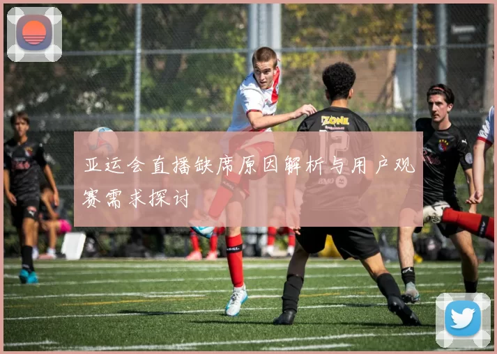 亚运会直播缺席原因解析与用户观赛需求探讨