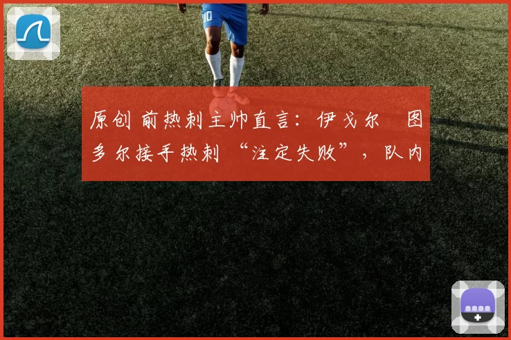 原创 前热刺主帅直言：伊戈尔・图多尔接手热刺 “注定失败”，队内氛围 “ toxic 至极”