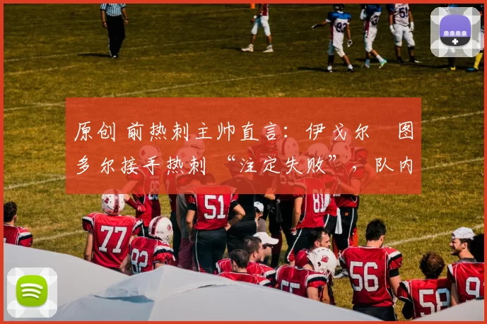 原创 前热刺主帅直言:伊戈尔・图多尔接手热刺 “注定失败”,队内氛围 “ toxic 至极”