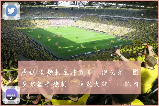 原创 前热刺主帅直言：伊戈尔・图多尔接手热刺 “注定失败”，队内氛围 “ toxic 至极”