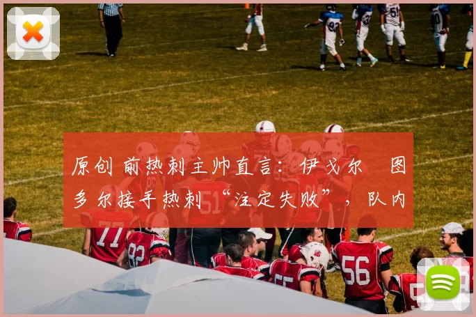 原创 前热刺主帅直言：伊戈尔・图多尔接手热刺 “注定失败”，队内氛围 “ toxic 至极”