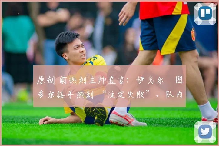 原创 前热刺主帅直言:伊戈尔・图多尔接手热刺 “注定失败”,队内氛围 “ toxic 至极”