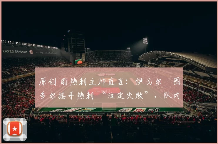 原创 前热刺主帅直言：伊戈尔・图多尔接手热刺 “注定失败”，队内氛围 “ toxic 至极”