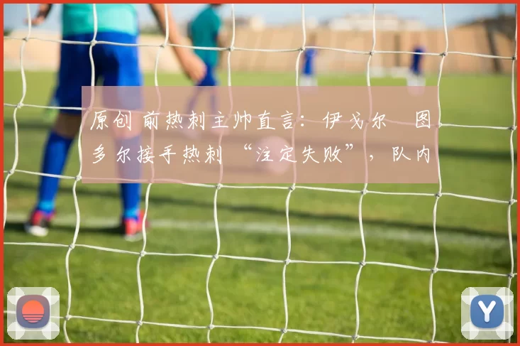 原创 前热刺主帅直言：伊戈尔・图多尔接手热刺 “注定失败”，队内氛围 “ toxic 至极”