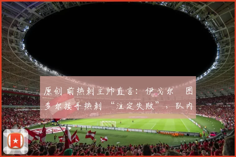 原创 前热刺主帅直言：伊戈尔・图多尔接手热刺 “注定失败”，队内氛围 “ toxic 至极”