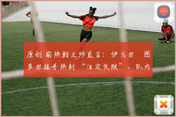 原创 前热刺主帅直言:伊戈尔・图多尔接手热刺 “注定失败”,队内氛围 “ toxic 至极”