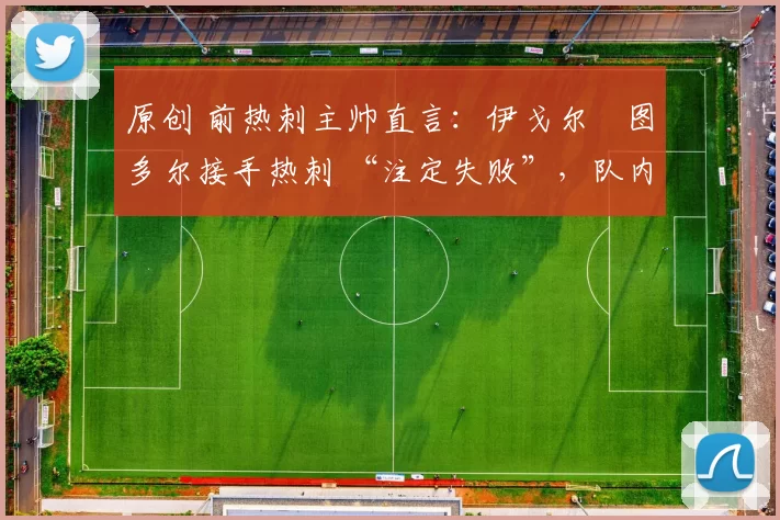 原创 前热刺主帅直言：伊戈尔・图多尔接手热刺 “注定失败”，队内氛围 “ toxic 至极”