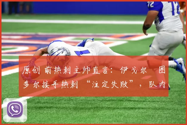 原创 前热刺主帅直言：伊戈尔・图多尔接手热刺 “注定失败”，队内氛围 “ toxic 至极”