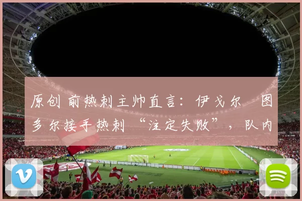 原创 前热刺主帅直言：伊戈尔・图多尔接手热刺 “注定失败”，队内氛围 “ toxic 至极”