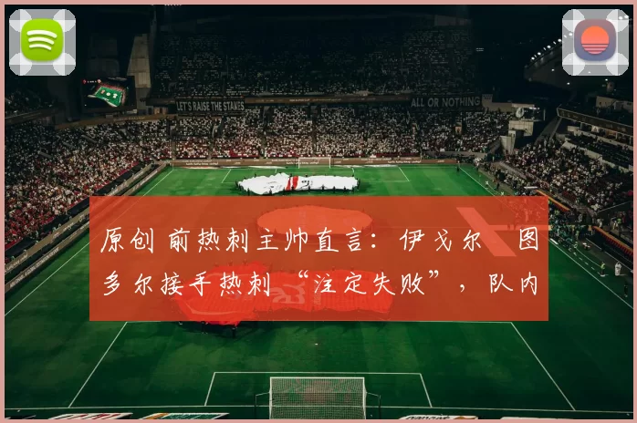 原创 前热刺主帅直言：伊戈尔・图多尔接手热刺 “注定失败”，队内氛围 “ toxic 至极”