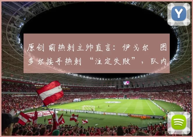 原创 前热刺主帅直言：伊戈尔・图多尔接手热刺 “注定失败”，队内氛围 “ toxic 至极”