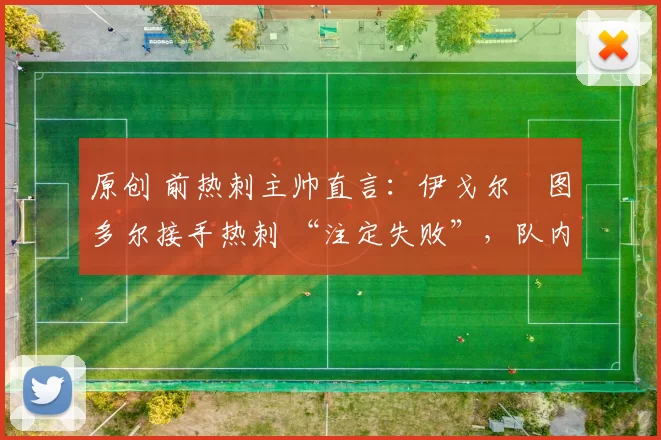 原创 前热刺主帅直言:伊戈尔・图多尔接手热刺 “注定失败”,队内氛围 “ toxic 至极”