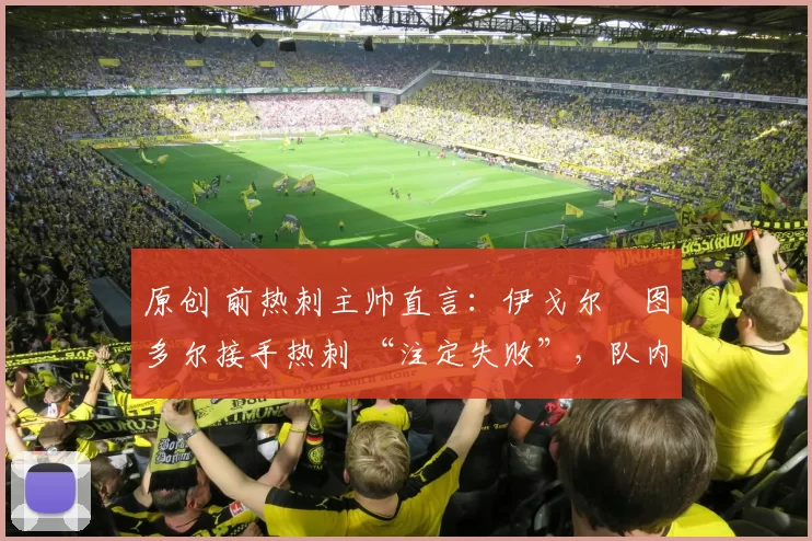 原创 前热刺主帅直言：伊戈尔・图多尔接手热刺 “注定失败”，队内氛围 “ toxic 至极”