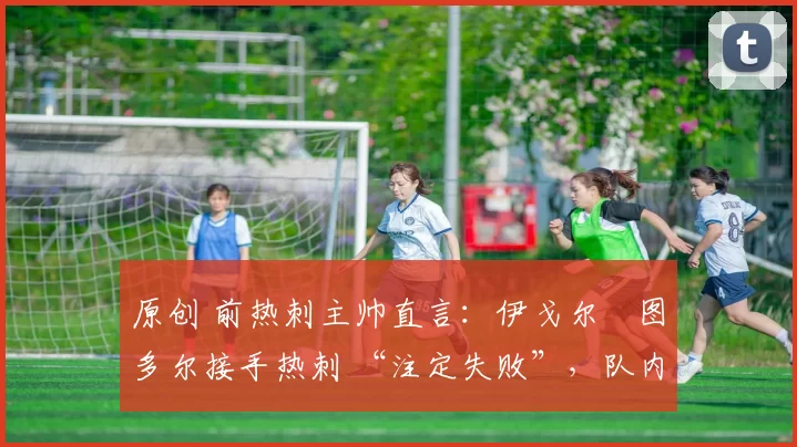 原创 前热刺主帅直言：伊戈尔・图多尔接手热刺 “注定失败”，队内氛围 “ toxic 至极”