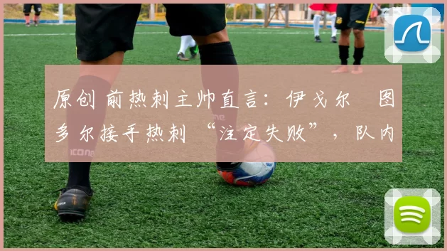 原创 前热刺主帅直言：伊戈尔・图多尔接手热刺 “注定失败”，队内氛围 “ toxic 至极”