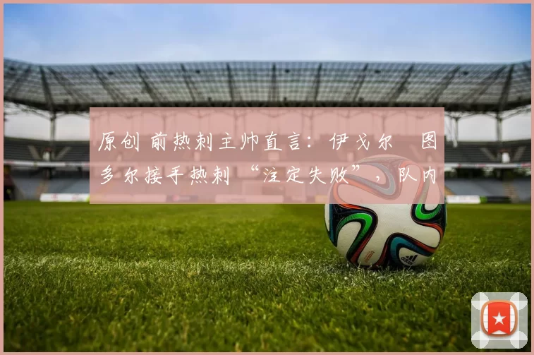 原创 前热刺主帅直言：伊戈尔・图多尔接手热刺 “注定失败”，队内氛围 “ toxic 至极”