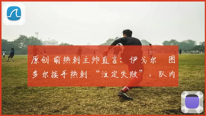 原创 前热刺主帅直言:伊戈尔・图多尔接手热刺 “注定失败”,队内氛围 “ toxic 至极”