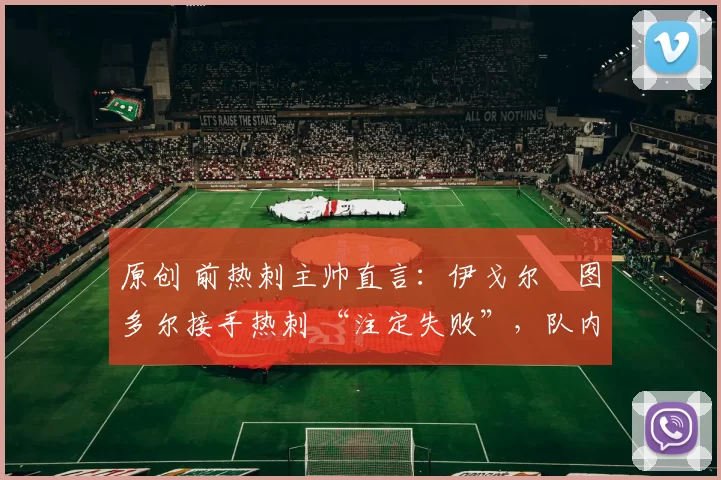 原创 前热刺主帅直言:伊戈尔・图多尔接手热刺 “注定失败”,队内氛围 “ toxic 至极”