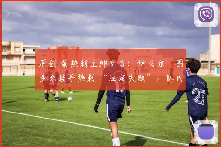 原创 前热刺主帅直言：伊戈尔・图多尔接手热刺 “注定失败”，队内氛围 “ toxic 至极”