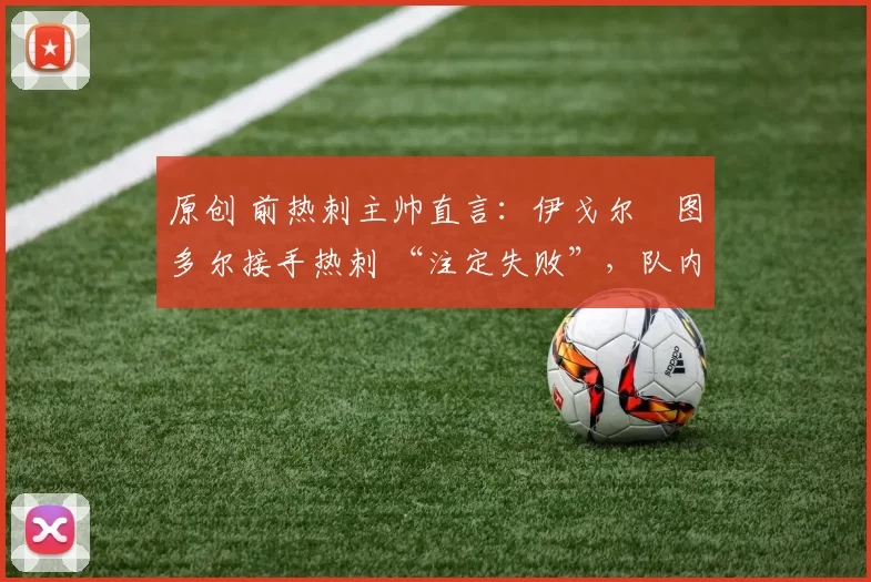 原创 前热刺主帅直言:伊戈尔・图多尔接手热刺 “注定失败”,队内氛围 “ toxic 至极”