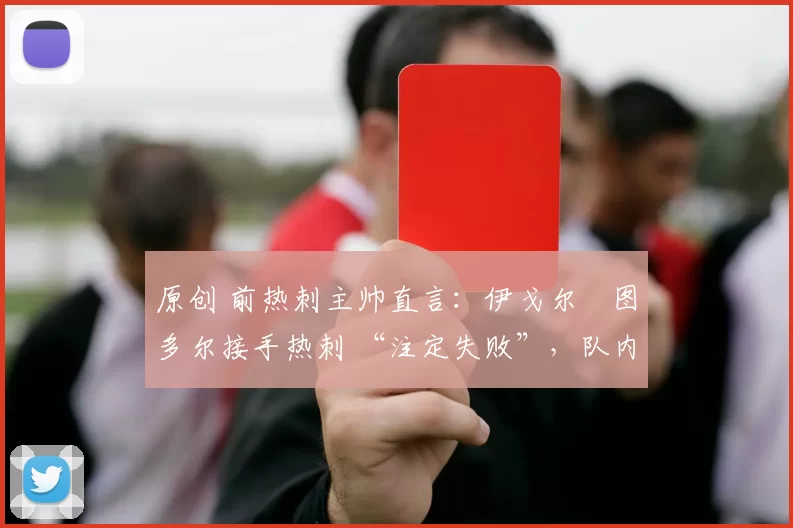 原创 前热刺主帅直言:伊戈尔・图多尔接手热刺 “注定失败”,队内氛围 “ toxic 至极”